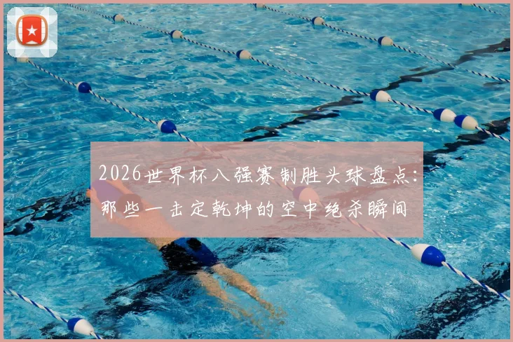 2026世界杯八强赛制胜头球盘点:那些一击定乾坤的空中绝杀瞬间