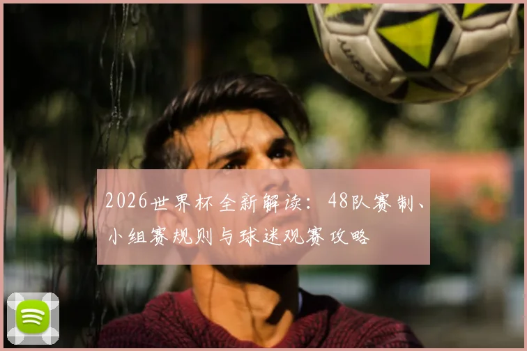 2026世界杯全新解读:48队赛制、小组赛规则与球迷观赛攻略