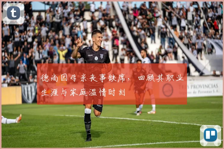 德尚因母亲丧事缺席，回顾其职业生涯与家庭温情时刻