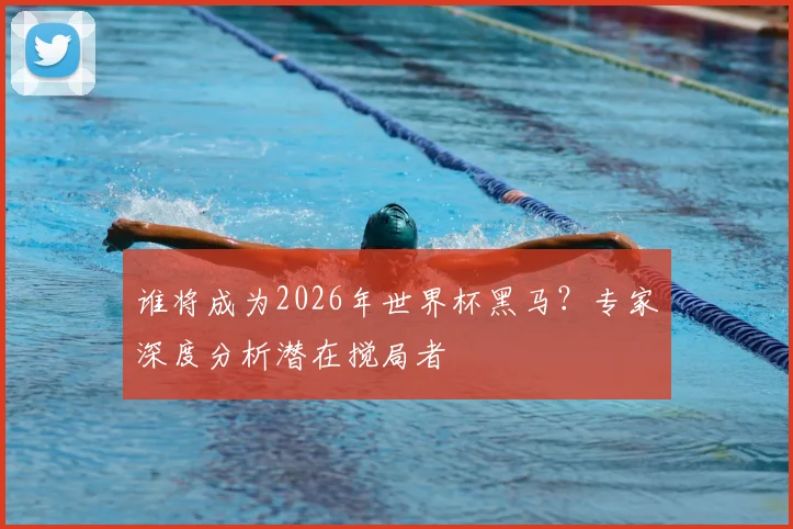 谁将成为2026年世界杯黑马？专家深度分析潜在搅局者