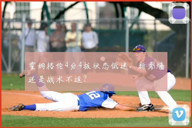 霍姆格伦4分4板状态低迷，新秀墙还是战术不适？