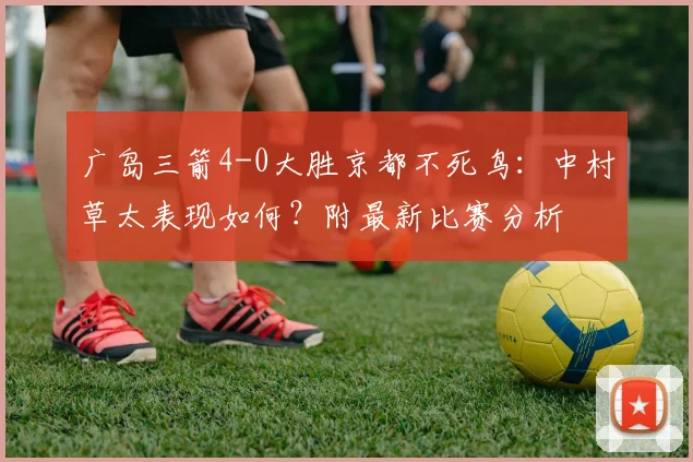 广岛三箭4-0大胜京都不死鸟：中村草太表现如何？附最新比赛分析