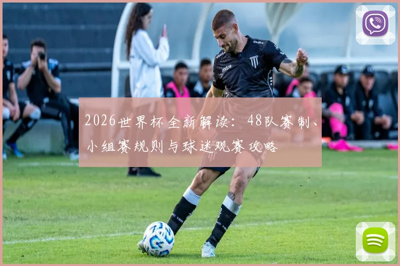 2026世界杯全新解读:48队赛制、小组赛规则与球迷观赛攻略