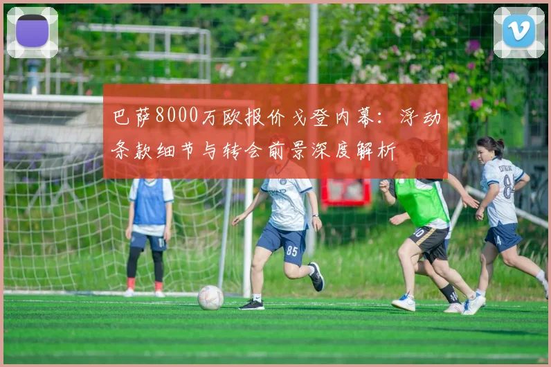 巴萨8000万欧报价戈登内幕:浮动条款细节与转会前景深度解析