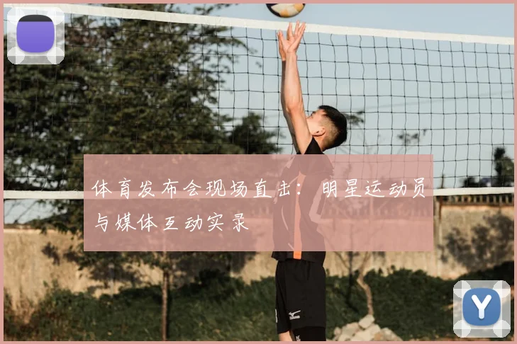 体育发布会现场直击：明星运动员与媒体互动实录