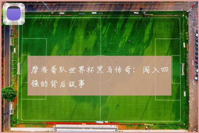 摩洛哥队世界杯黑马传奇：闯入四强的背后故事