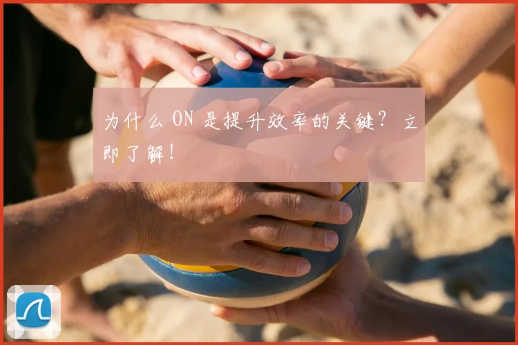 为什么 ON 是提升效率的关键?立即了解!