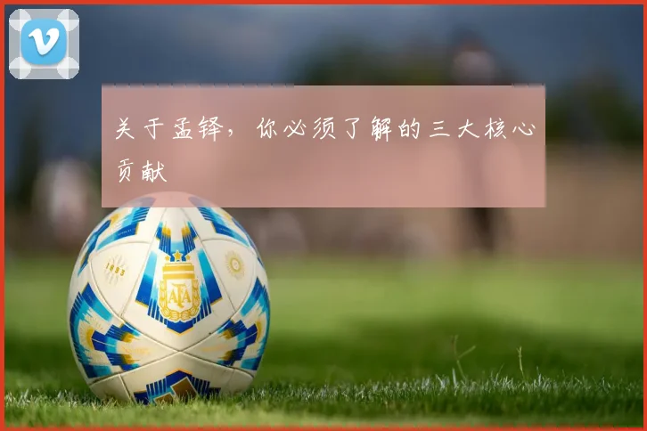 关于孟铎，你必须了解的三大核心贡献