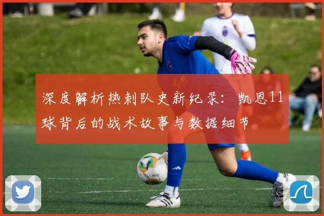深度解析热刺队史新纪录:凯恩11球背后的战术故事与数据细节