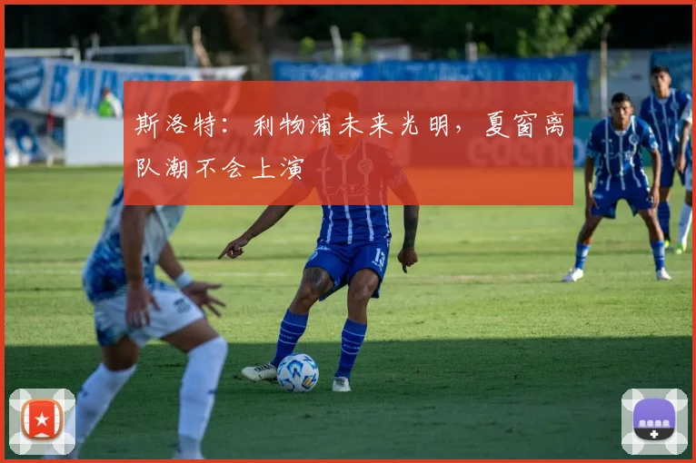 斯洛特：利物浦未来光明，夏窗离队潮不会上演