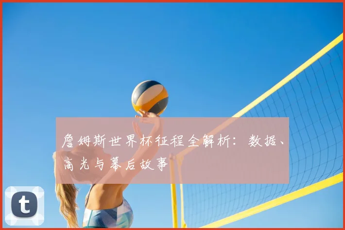 詹姆斯世界杯征程全解析：数据、高光与幕后故事