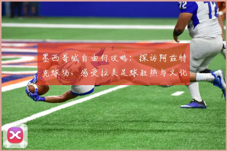 墨西哥城自由行攻略:探访阿兹特克球场,感受拉美足球狂热与文化遗产