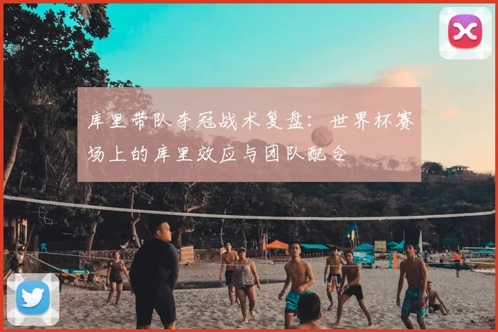 库里带队夺冠战术复盘：世界杯赛场上的库里效应与团队配合