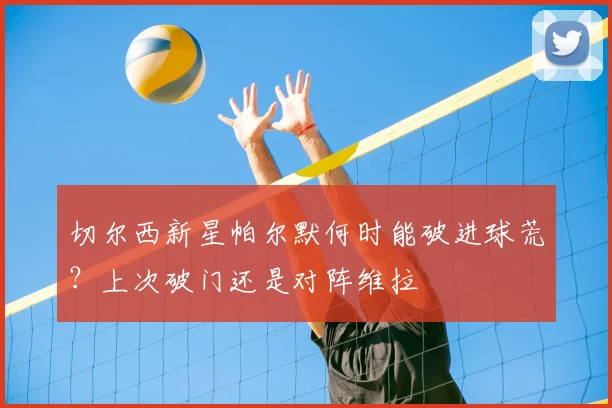 切尔西新星帕尔默何时能破进球荒？上次破门还是对阵维拉