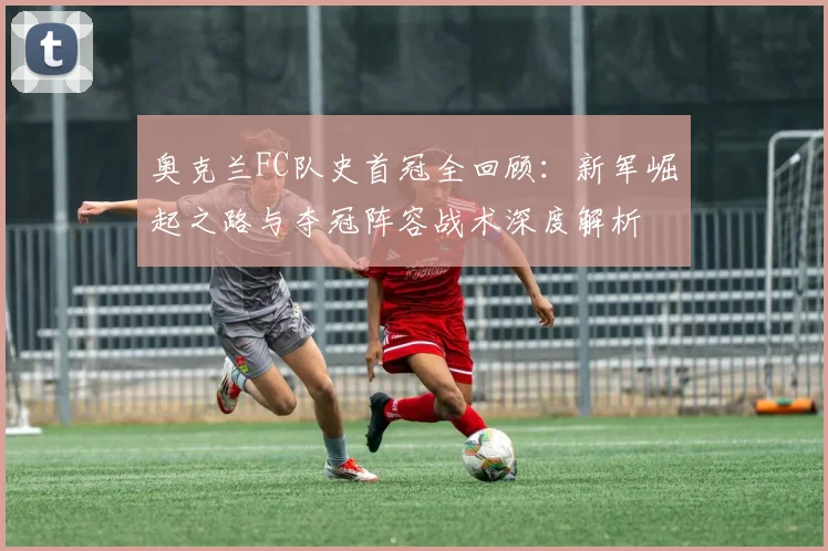 奥克兰FC队史首冠全回顾：新军崛起之路与夺冠阵容战术深度解析
