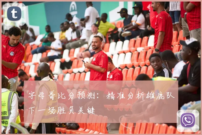 字母哥比分预测：精准分析雄鹿队下一场胜负关键