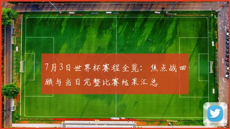 7月3日世界杯赛程全览：焦点战回顾与当日完整比赛结果汇总