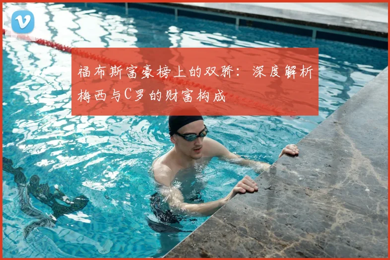 福布斯富豪榜上的双骄：深度解析梅西与C罗的财富构成