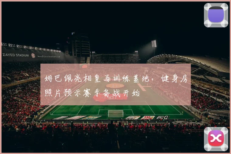 姆巴佩亮相皇马训练基地,健身房照片预示赛季备战开始