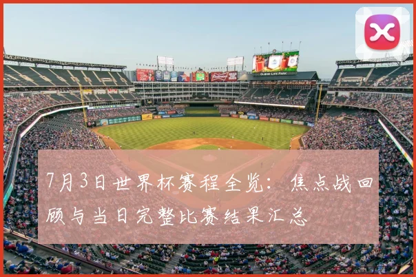 7月3日世界杯赛程全览:焦点战回顾与当日完整比赛结果汇总