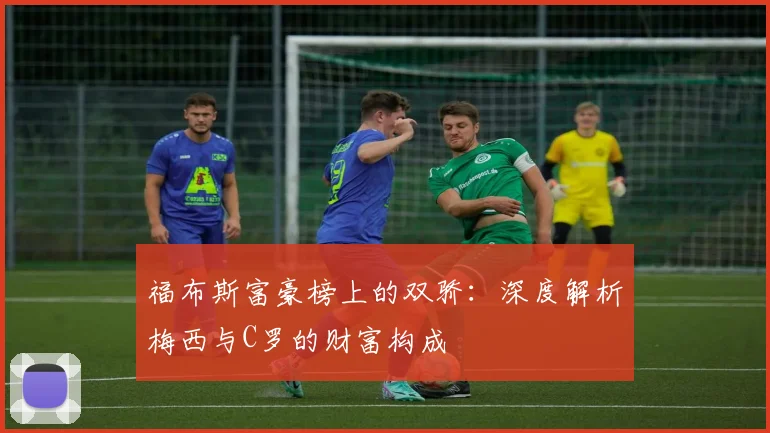 福布斯富豪榜上的双骄：深度解析梅西与C罗的财富构成