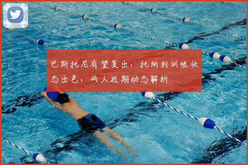 巴斯托尼有望复出，托纳利训练状态出色，两人近期动态解析