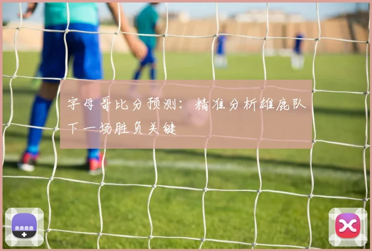 字母哥比分预测：精准分析雄鹿队下一场胜负关键