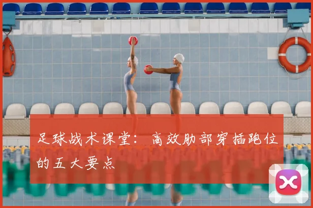 足球战术课堂:高效肋部穿插跑位的五大要点