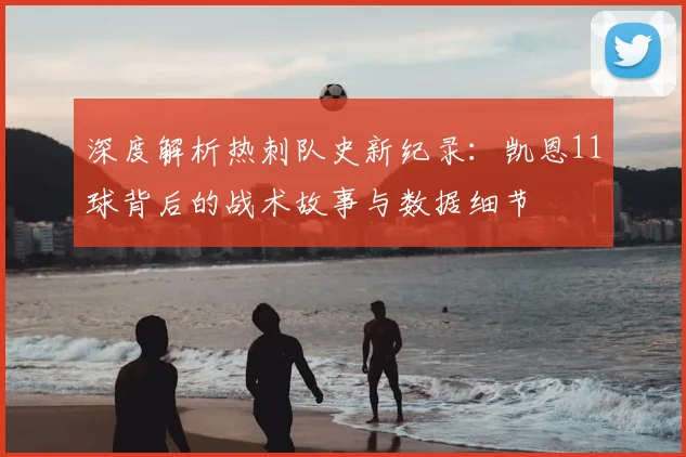 深度解析热刺队史新纪录:凯恩11球背后的战术故事与数据细节